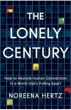 The Lonely Century: How to Restore Human Connection in a World That's Pulling Apart - Noreena Hertz