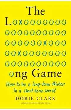 The Long Game: How to Be a Long-Term Thinker in a Short-Term World - Dorie Clark