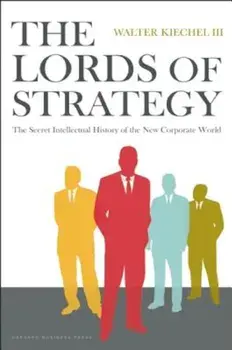 The Lords of Strategy: The Secret Intellectual History of the New Corporate World, Hardcover/Walter Kiechel