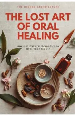 The Lost Art of Oral Healing: Ancient Natural Remedies to Heal Your Mouth, Balance Your Microbiome, and Support Whole-Body Health with Modern Understa - The Hidden Architecture