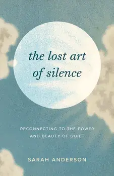 The Lost Art of Silence. Reconnecting to the Power and Beauty of Quiet, Paperback/Sarah Anderson