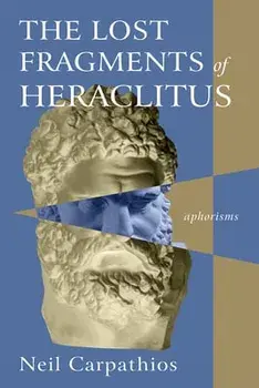 The Lost Fragments of Heraclitus: Aphorisms, Paperback/Neil Carpathios