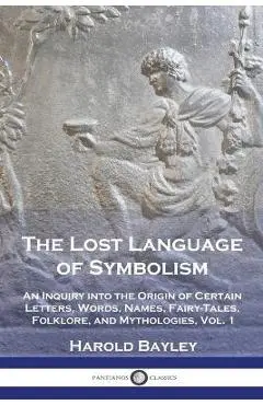 The Lost Language of Symbolism: An Inquiry into the Origin of Certain Letters, Words, Names, Fairy-Tales, Folklore, and Mythologies, Vol. 1 - Harold Bayley