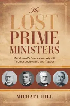 The Lost Prime Ministers. Macdonald's Successors Abbott, Thompson, Bowell, and Tupper, Paperback/Michael Hill