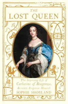 The Lost Queen. The Surprising Life of Catherine of Braganza, Britain’s Forgotten Monarch, Main, Hardback/Sophie Shorland