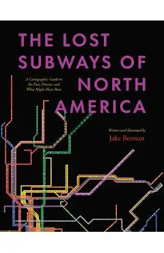 The Lost Subways of North America: A Cartographic Guide to the Past, Present, and What Might Have Been - Jake Berman