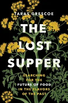 The Lost Supper. Searching for the Future of Food in the Flavors of the Past, Hardback/Taras Grescoe