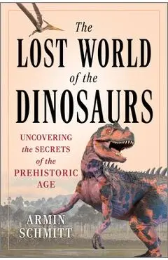 The Lost World of the Dinosaurs: Uncovering the Secrets of the Prehistoric Age - Armin Schmitt