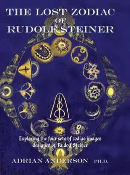 The Lost Zodiac of Rudolf Steiner: Exploring the Four Sets of Zodiac Images Designed by Rudolf Steiner/Adrian Anderson