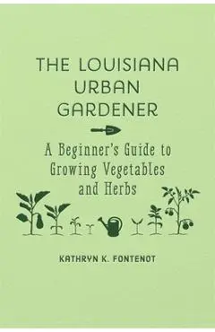 The Louisiana Urban Gardener: A Beginner's Guide to Growing Vegetables and Herbs - Kathryn K. Fontenot