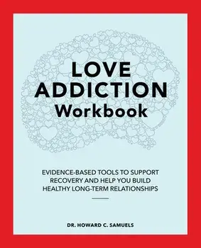 The Love Addiction Workbook: Evidence-Based Tools to Support Recovery and Help You Build Healthy Long-Term Relationships/Howard C. Samuels