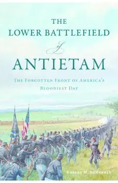The Lower Battlefield of Antietam: The Forgotten Front of America's Bloodiest Day - Robert M. Dunkerly