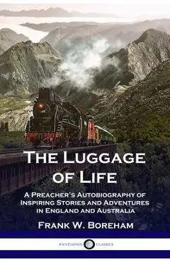 The Luggage of Life: A Preacher's Autobiography of Inspiring Stories and Adventures in England and Australia - Frank W. Boreham