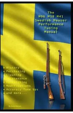 The M96 M38 M41 Swedish Mauser Performance Tuning Manual: Gunsmithing Tips for Modifying Your Swedish Mauser Rifles - David Watson