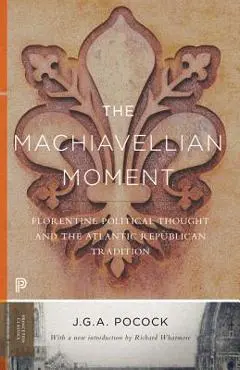 The Machiavellian Moment: Florentine Political Thought and the Atlantic Republican Tradition - John Greville Agard Pocock