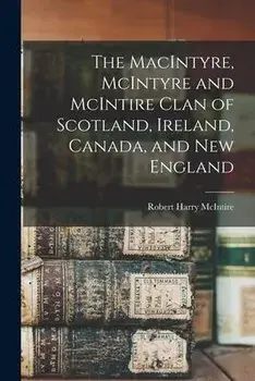 The MacIntyre, McIntyre and McIntire Clan of Scotland, Ireland, Canada, and New England, Paperback/Robert Harry 1915- Mcintire
