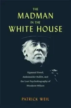 The Madman in the White House. Sigmund Freud, Ambassador Bullitt, and the Lost Psychobiography of Woodrow Wilson, Hardback/Patrick Weil