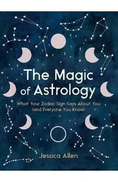 The Magic of Astrology: What Your Zodiac Sign Says about You (and Everyone You Know) - Jessica Allen