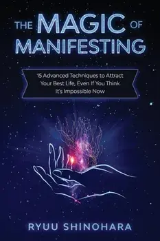 The Magic of Manifesting: 15 Advanced Techniques to Attract Your Best Life, Even If You Think It's Impossible Now/Ryuu Shinohara