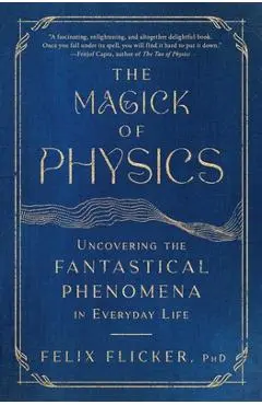 The Magick of Physics: Uncovering the Fantastical Phenomena in Everyday Life - Felix Flicker