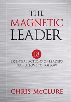 The Magnetic Leader: 18 Essential Actions of Leaders People Love To Follow, Hardcover/Chris McClure