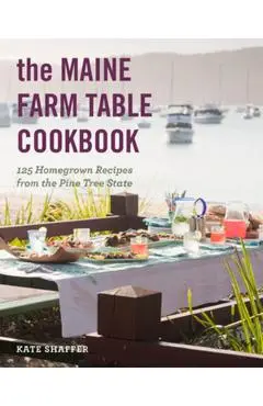 The Maine Farm Table Cookbook: 125 Home-Grown Recipes from the Pine Tree State - Kate Shaffer