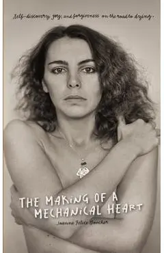 The Making of a Mechanical Heart: Self-discovery, joy, and forgiveness on the road to dying - Joanne Felice Boucher