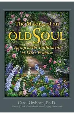 The Making of an Old Soul: Aging as the Fulfillment of Life's Promise - Carol Orsborn