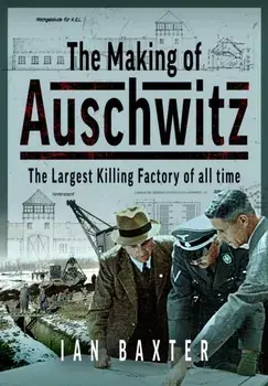 The Making of Auschwitz. The Largest Killing Factory of all time, Hardback/Ian Baxter