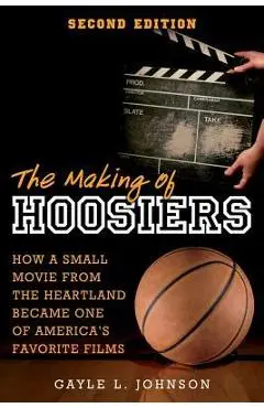 The Making of Hoosiers: How a Small Movie from the Heartland Became One of America's Favorite Films - Gayle L. Johnson