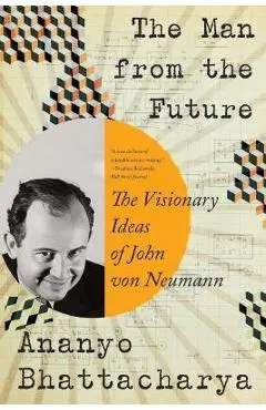The Man from the Future: The Visionary Ideas of John Von Neumann - Ananyo Bhattacharya