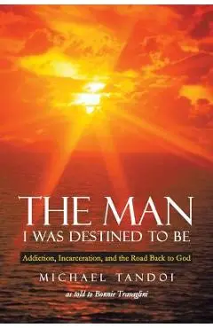 The Man I Was Destined to Be: Addiction, Incarceration, and the Road Back to God - Michael Tandoi