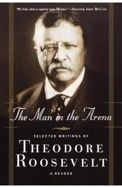 The Man in the Arena: Selected Writings of Theodore Roosevelt: A Reader - Theodore Iv Roosevelt