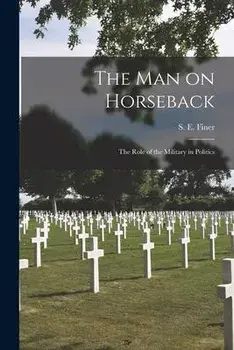 The Man on Horseback; the Role of the Military in Politics, Paperback/S. E. (Samuel Edward) 1915- Finer