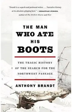 The Man Who Ate His Boots: The Tragic History of the Search for the Northwest Passage - Anthony Brandt