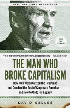The Man Who Broke Capitalism: How Jack Welch Gutted the Heartland and Crushed the Soul of Corporate America--And How to Undo His Legacy - David Gelles