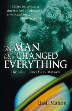 The Man Who Changed Everything: The Life of James Clerk Maxwell - Basil Mahon