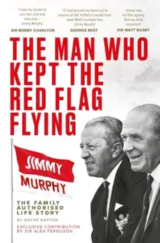 The Man Who Kept The Red Flag Flying: Jimmy Murphy. The Fully Authorised Life Story, Paperback/Wayne Barton