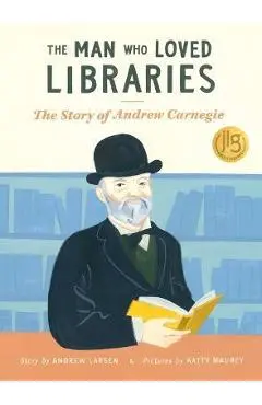 The Man Who Loved Libraries: The Story of Andrew Carnegie - Andrew Larsen