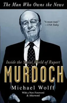 The Man Who Owns the News: Inside the Secret World of Rupert Murdoch, Paperback/Michael Wolff