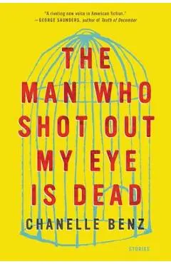 The Man Who Shot Out My Eye Is Dead: Stories - Chanelle Benz