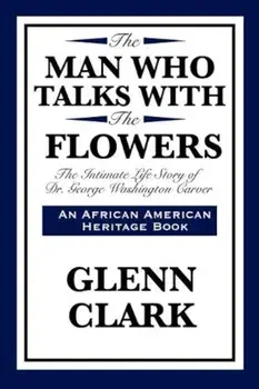 The Man Who Talks with the Flowers: The Intimate Life Story of Dr. George Washington Carver, Paperback/Glenn Clark