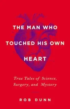 The Man Who Touched His Own Heart: True Tales of Science, Surgery, and Mystery, Hardcover/Rob Dunn
