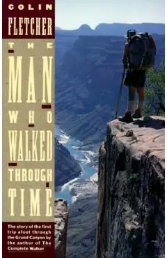 The Man Who Walked Through Time: The Story of the First Trip Afoot Through the Grand Canyon - Colin Fletcher