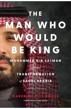 The Man Who Would Be King: Mohammed Bin Salman and the Transformation of Saudi Arabia - Karen Elliott House