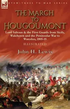 The March to Hougoumont: Lord Saltoun & the First Guards from Sicily, Walcheren and the Peninsular War to Waterloo/John H. Lewis