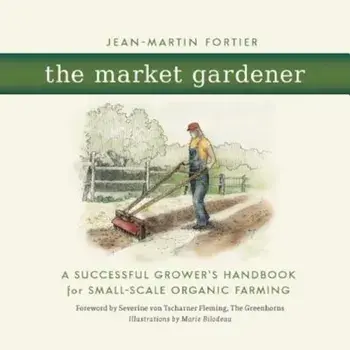 The Market Gardener: A Successful Grower's Handbook for Small-Scale Organic Farming, Paperback/Jean-Martin Fortier