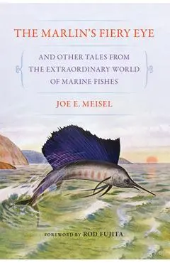 The Marlin's Fiery Eye and Other Tales from the Extraordinary World of Marine Fishes - Joe E. Meisel