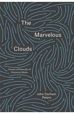 The Marvelous Clouds: Toward a Philosophy of Elemental Media - John Durham Peters