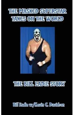 The Masked Superstar Takes on the World: The Bill Eadie Story - Bill Eadie